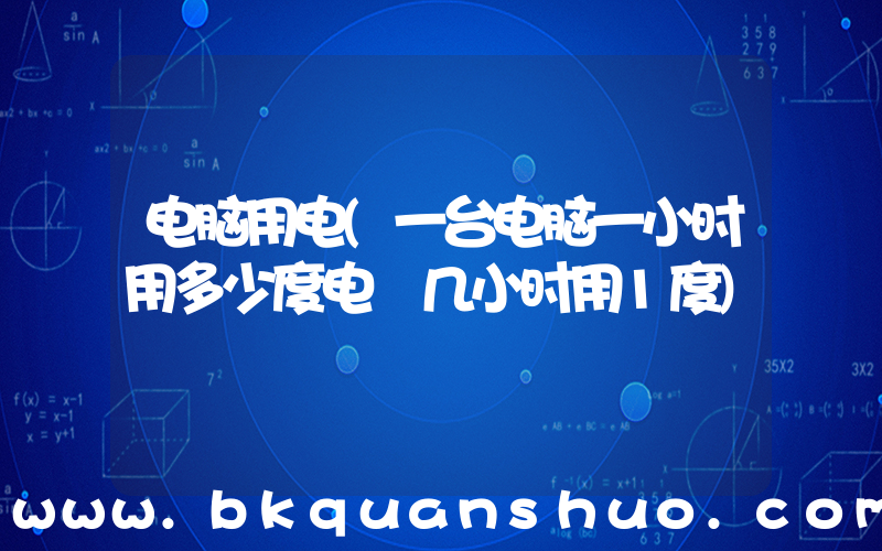 电脑用电(一台电脑一小时用多少度电 几小时用1度)